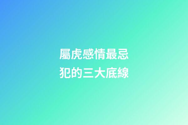 屬虎感情最忌犯的三大底線