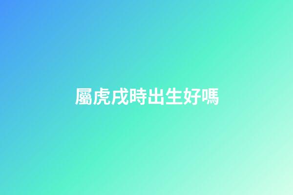 屬虎戌時出生好嗎