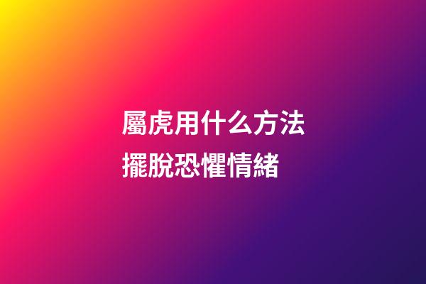 屬虎用什么方法擺脫恐懼情緒
