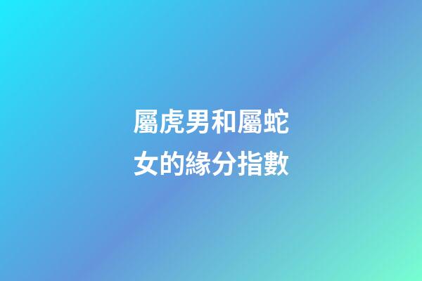 屬虎男和屬蛇女的緣分指數