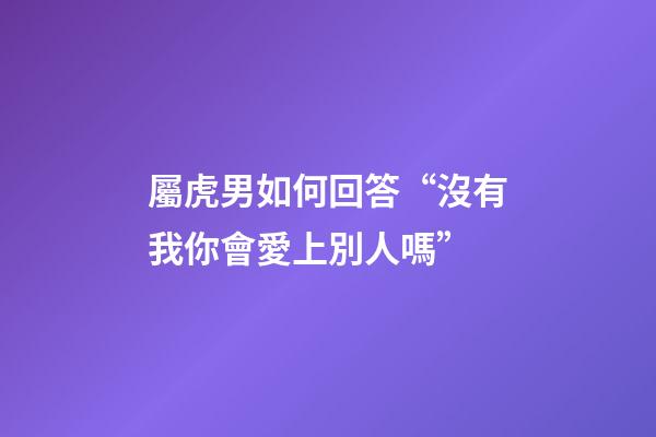 屬虎男如何回答“沒有我你會愛上別人嗎”