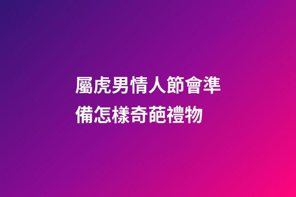 屬虎男情人節會準備怎樣奇葩禮物