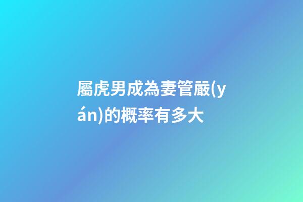 屬虎男成為妻管嚴(yán)的概率有多大