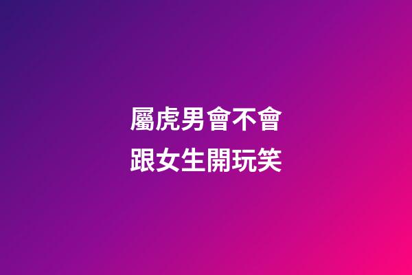 屬虎男會不會跟女生開玩笑