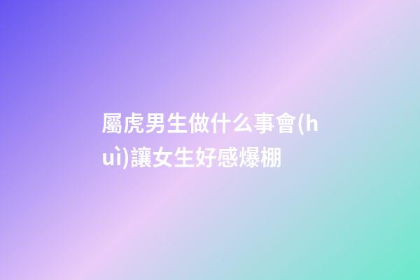 屬虎男生做什么事會(huì)讓女生好感爆棚