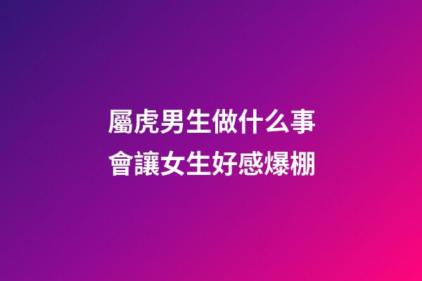 屬虎男生做什么事會讓女生好感爆棚