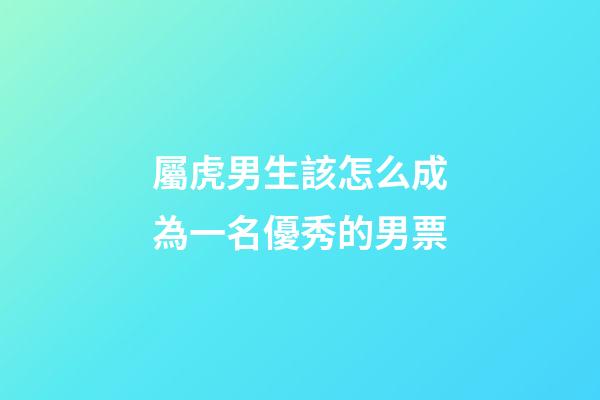 屬虎男生該怎么成為一名優秀的男票