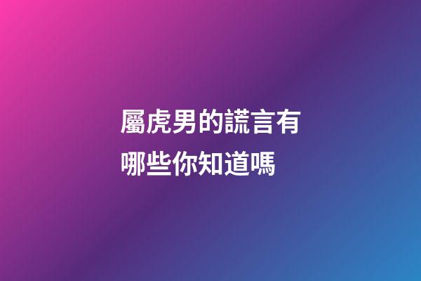 屬虎男的謊言有哪些你知道嗎