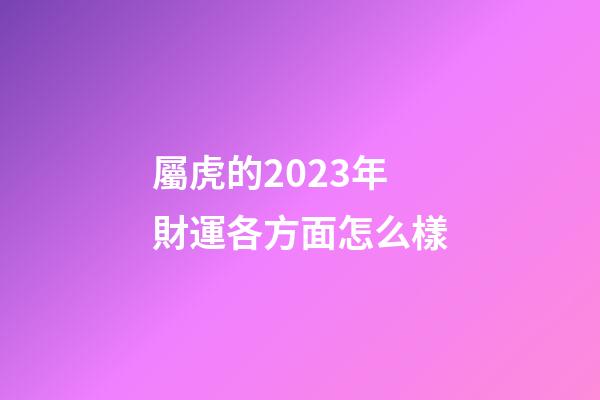 屬虎的2023年財運各方面怎么樣