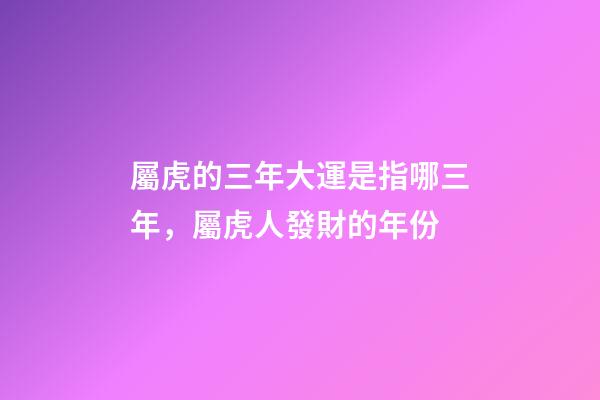屬虎的三年大運是指哪三年，屬虎人發財的年份
