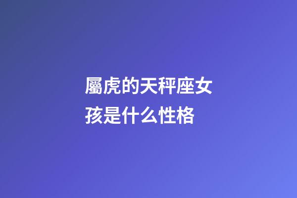 屬虎的天秤座女孩是什么性格-第1張-星座運(yùn)勢-玄機(jī)派