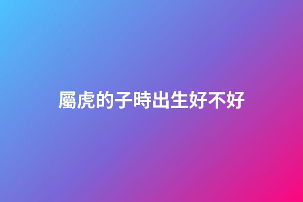 屬虎的子時出生好不好