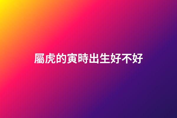 屬虎的寅時出生好不好