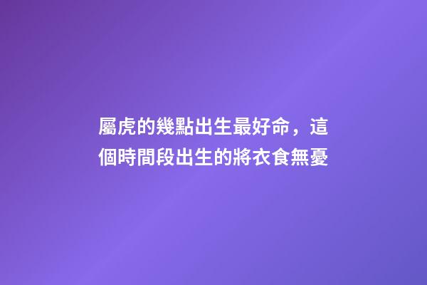 屬虎的幾點出生最好命，這個時間段出生的將衣食無憂