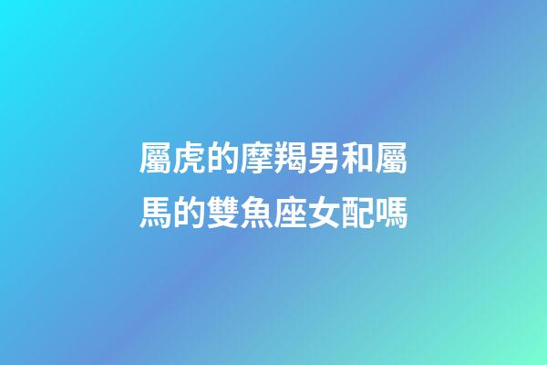 屬虎的摩羯男和屬馬的雙魚座女配嗎