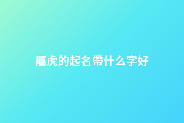 屬虎的起名帶什么字好