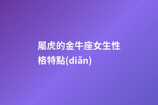 屬虎的金牛座女生性格特點(diǎn)-第1張-星座運(yùn)勢(shì)-玄機(jī)派