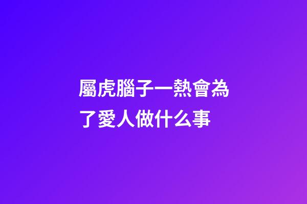 屬虎腦子一熱會為了愛人做什么事