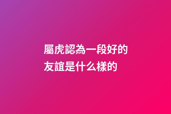 屬虎認為一段好的友誼是什么樣的