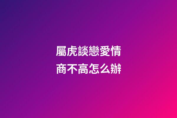 屬虎談戀愛情商不高怎么辦
