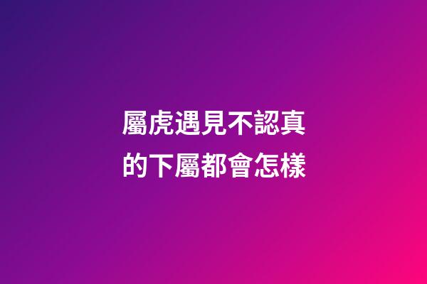 屬虎遇見不認真的下屬都會怎樣