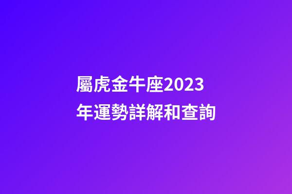 屬虎金牛座2023年運勢詳解和查詢