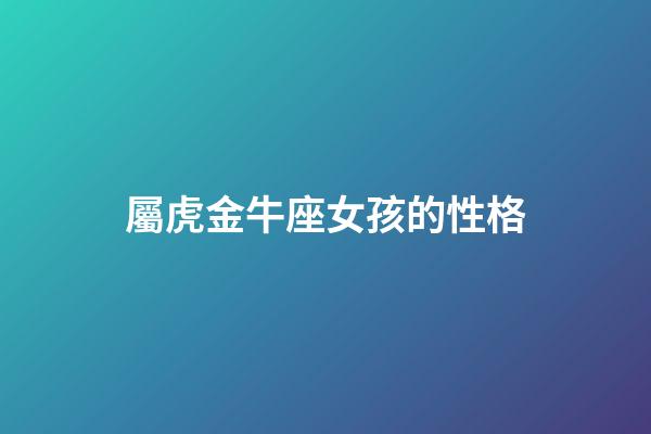 屬虎金牛座女孩的性格-第1張-星座運勢-玄機派
