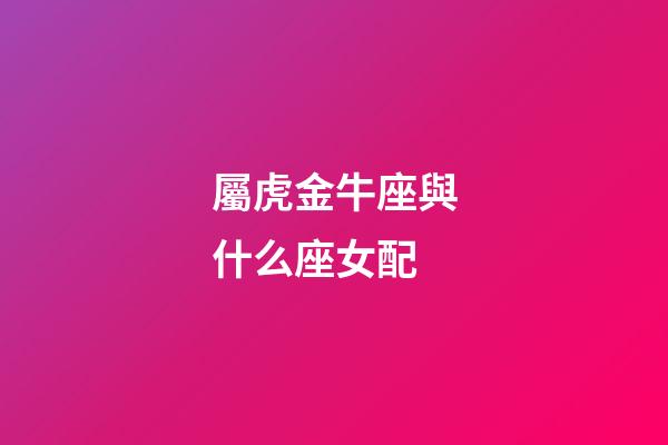 屬虎金牛座與什么座女配-第1張-星座運勢-玄機派