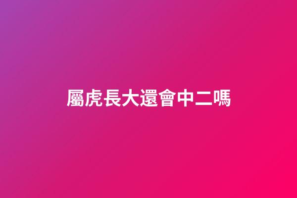 屬虎長大還會中二嗎