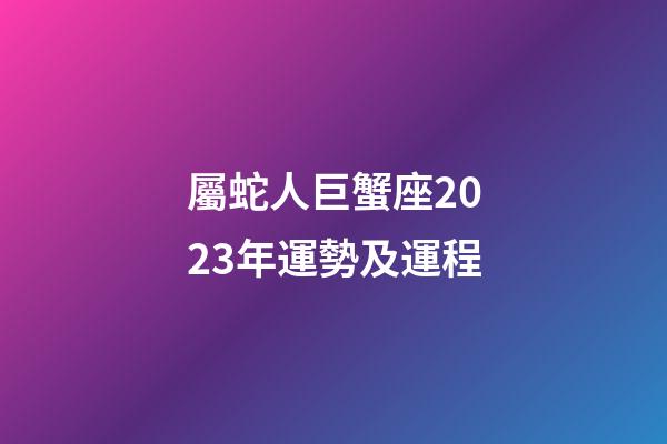 屬蛇人巨蟹座2023年運勢及運程-第1張-星座運勢-玄機派