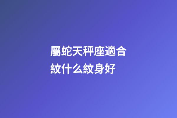 屬蛇天秤座適合紋什么紋身好