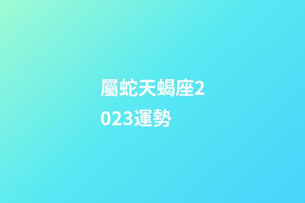 屬蛇天蝎座2023運勢-第1張-星座運勢-玄機派