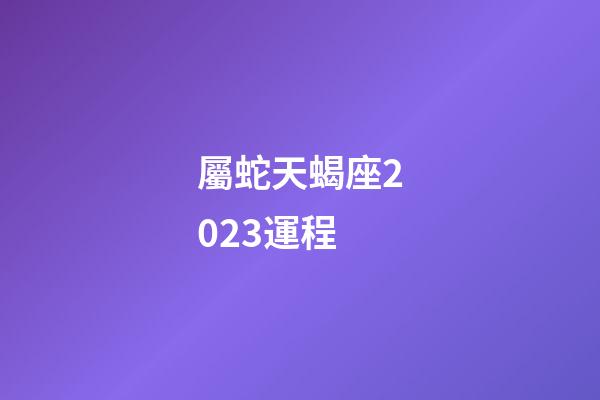屬蛇天蝎座2023運程-第1張-星座運勢-玄機派