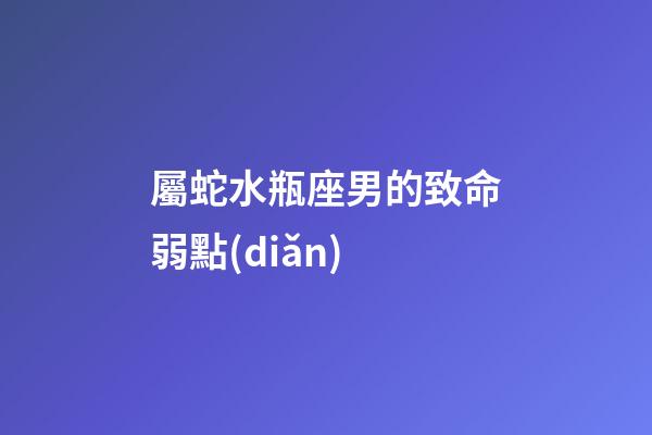 屬蛇水瓶座男的致命弱點(diǎn)-第1張-星座運(yùn)勢(shì)-玄機(jī)派