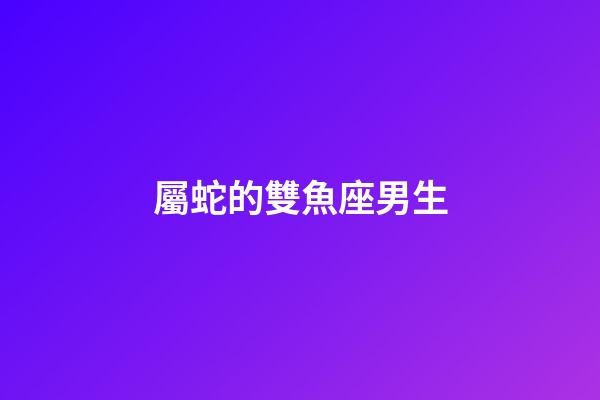 屬蛇的雙魚座男生-第1張-星座運勢-玄機派