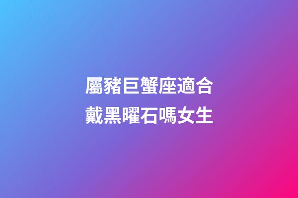 屬豬巨蟹座適合戴黑曜石嗎女生