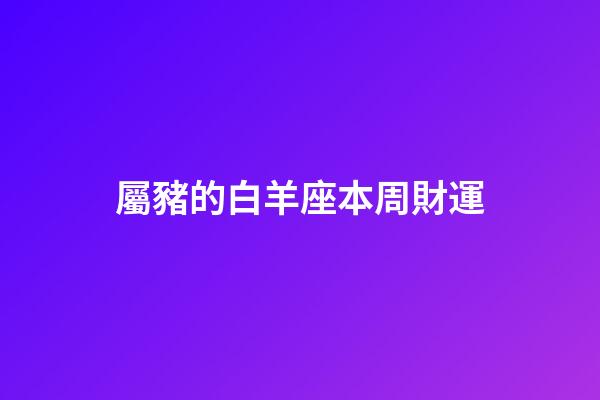 屬豬的白羊座本周財運