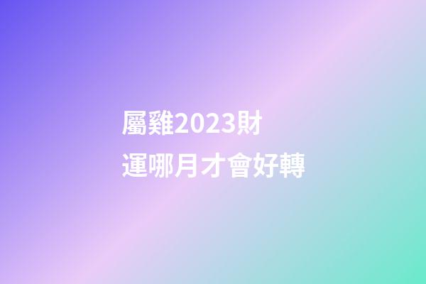 屬雞2023財運哪月才會好轉