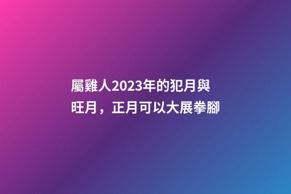 屬雞人2023年的犯月與旺月，正月可以大展拳腳