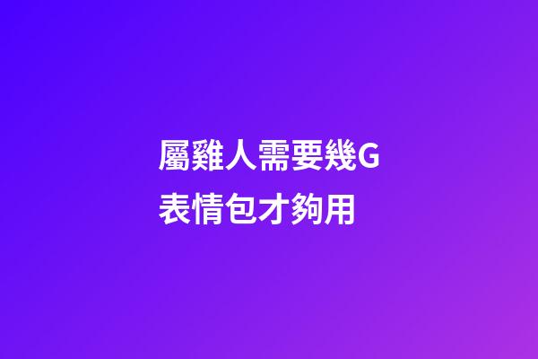 屬雞人需要幾G表情包才夠用