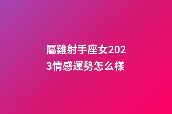 屬雞射手座女2023情感運勢怎么樣-第1張-星座運勢-玄機派