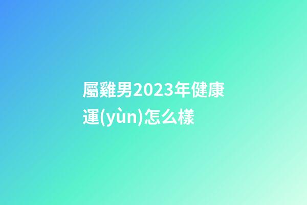 屬雞男2023年健康運(yùn)怎么樣