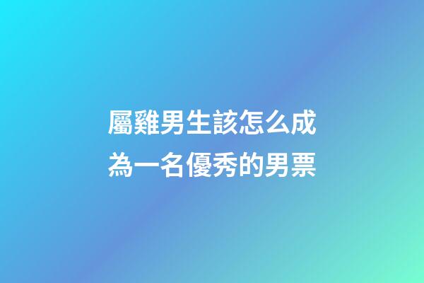 屬雞男生該怎么成為一名優秀的男票