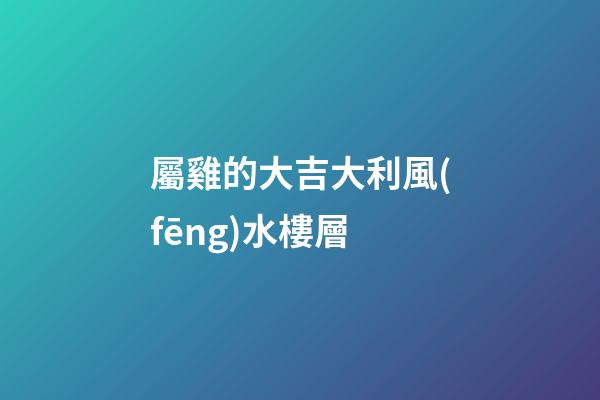 屬雞的大吉大利風(fēng)水樓層