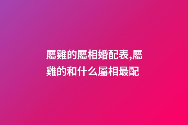 屬雞的屬相婚配表,屬雞的和什么屬相最配