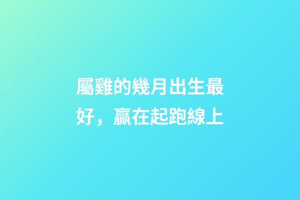 屬雞的幾月出生最好，贏在起跑線上