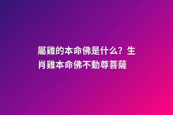屬雞的本命佛是什么？生肖雞本命佛不動尊菩薩