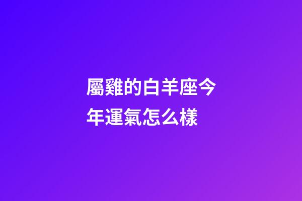 屬雞的白羊座今年運氣怎么樣-第1張-星座運勢-玄機派