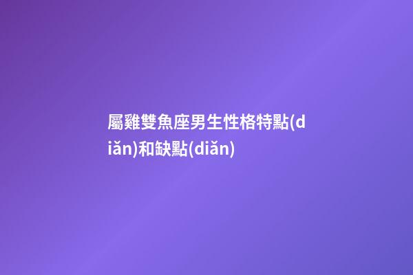 屬雞雙魚座男生性格特點(diǎn)和缺點(diǎn)-第1張-星座運(yùn)勢(shì)-玄機(jī)派