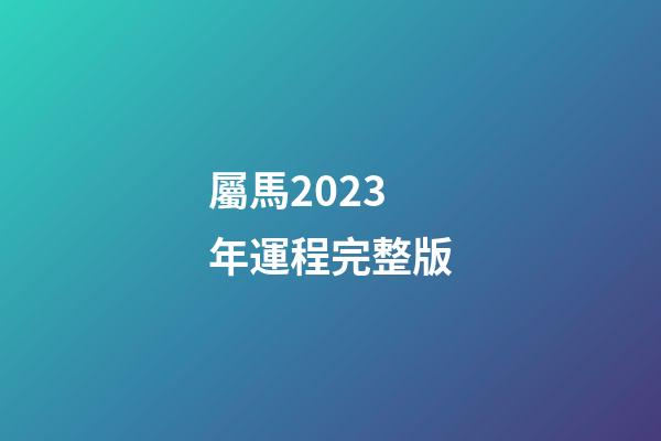 屬馬2023年運程完整版